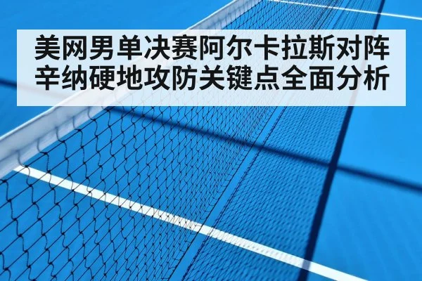 美网男单决赛阿尔卡拉斯对阵辛纳硬地攻防关键点全面分析