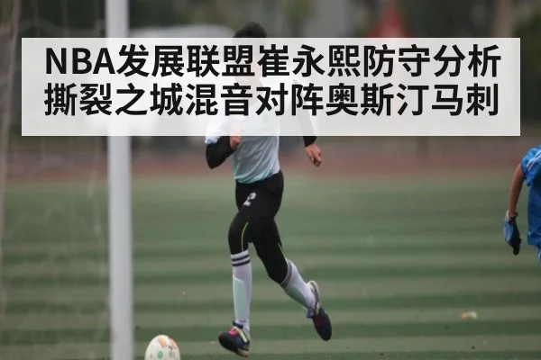 NBA发展联盟崔永熙防守分析 撕裂之城混音对阵奥斯汀马刺