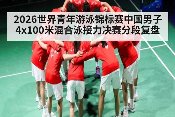 2026世界青年游泳锦标赛中国男子4x100米混合泳接力决赛分段复盘