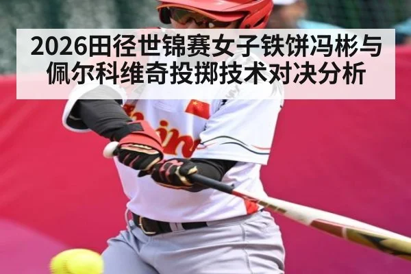 2026田径世锦赛女子铁饼冯彬与佩尔科维奇投掷技术对决分析