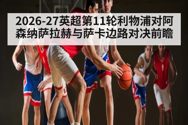 2026-27英超第11轮利物浦对阿森纳萨拉赫与萨卡边路对决前瞻