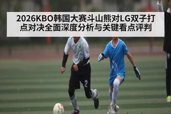2026KBO韩国大赛斗山熊对LG双子打点对决全面深度分析与关键看点评判