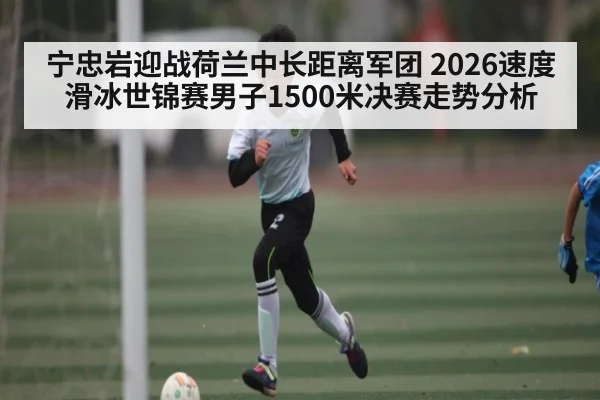 宁忠岩迎战荷兰中长距离军团 2026速度滑冰世锦赛男子1500米决赛走势分析