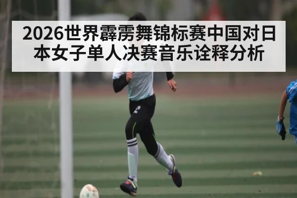 2026世界霹雳舞锦标赛中国对日本女子单人决赛音乐诠释分析