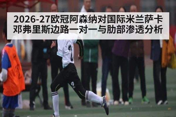 2026-27欧冠阿森纳对国际米兰萨卡邓弗里斯边路一对一与肋部渗透分析